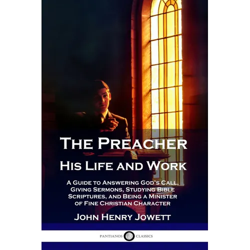 The Preacher, His Life and Work: A Guide to Answering God's Call, Giving Sermons, Studying Bible Scriptures, and Being a Minister of Fine Christian Ch