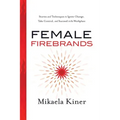 Female Firebrands: Stories and Techniques to Ignite Change, Take Control, and Succeed in the Workplace