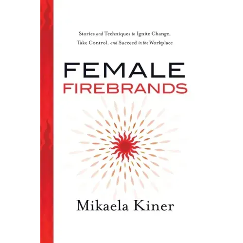 Female Firebrands: Stories and Techniques to Ignite Change, Take Control, and Succeed in the Workplace