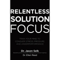 Relentless Solution Focus: Train Your Mind to Conquer Stress, Pressure, and Underperformance