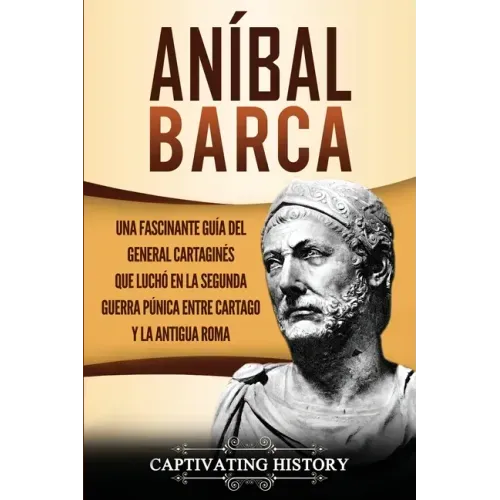 Aníbal Barca: Una Fascinante Guía del General Cartaginés que Luchó en la Segunda Guerra Púnica entre Cartago y la Antigua Roma