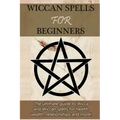 Wiccan Spells for Beginners: The ultimate guide to Wicca and Wiccan spells for health, wealth, relationships, and more!