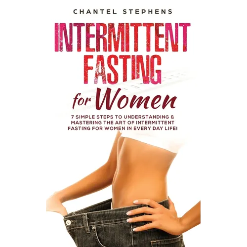 Intermittent Fasting for Women: 7 Simple Steps to Understanding & Mastering the Art of Intermittent Fasting for Women in Every Day Life!