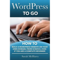 WordPress To Go: How To Build A WordPress Website On Your Own Domain, From Scratch, Even If You Are A Complete Beginner
