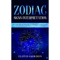 Zodiac Signs Interpretation: Learn How Zodiac Signs and Numerology Can Influence Yourself and Discover the Nature of Your Soul, thanks to the Secre