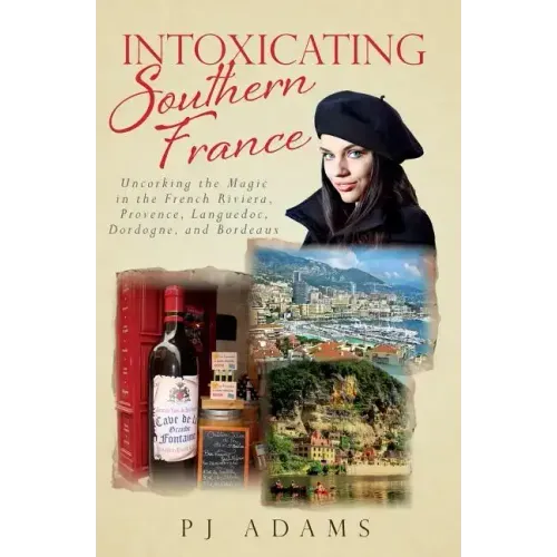Intoxicating Southern France: Uncorking the Magic in the French Riviera, Provence, Languedoc, Dordogne, and Bordeaux
