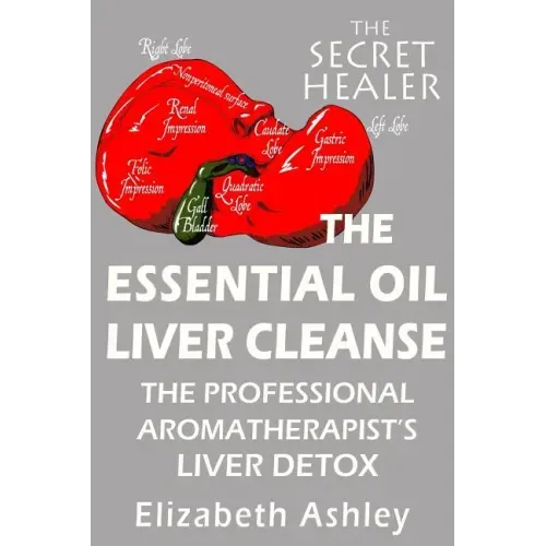 The Essential Oil Liver Cleanse: The Professional Aromatherapist's Liver Detox