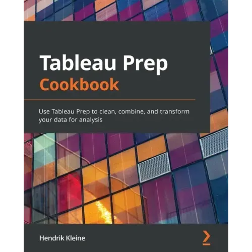 Tableau Prep Cookbook: Use Tableau Prep to clean, combine, and transform your data for analysis