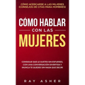 Cómo Hablar con las Mujeres: Consigue que Le Gustes Sin Esfuerzo, con una Conversación Divertida y ¡Nunca Te Quedes Sin Nada que Decir! Cómo Acerca