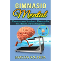 Gimnasio Mental: Entrena tu Cerebro. Desarrolla tu Mente. Sé Inteligente
