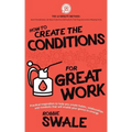 How to Create the Conditions For Great Work: Practical inspiration to help you create habits, relationships and mindsets that will enable your genius