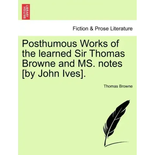 Posthumous Works of the Learned Sir Thomas Browne and Ms. Notes [By John Ives].