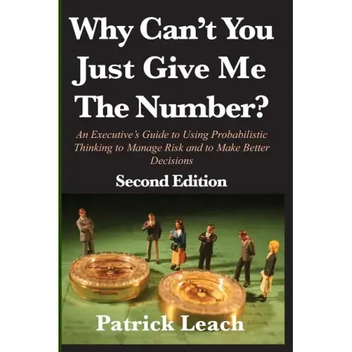 Why Can't You Just Give Me The Number?: An Executive's Guide to Using Probabilistic Thinking to Manage Risk and to Make Better Decisions
