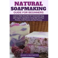Natural Soapmaking Guide for Beginners: Learn to Make Beautiful DIY Homemade Soap with Organic Ingredients - Using Melt and Pour Process, Cold Process
