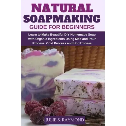 Natural Soapmaking Guide for Beginners: Learn to Make Beautiful DIY Homemade Soap with Organic Ingredients - Using Melt and Pour Process, Cold Process