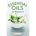 Essential Oils for Beginners: The Guide to Get Started with Essential Oils and Aromatherapy