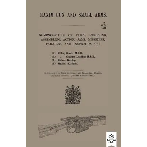 Maxim Gun and Small Arms: Nomenclature of Parts, Stripping, Assembling, Actions, Jams, Misfire, Failures and Inspection 1911