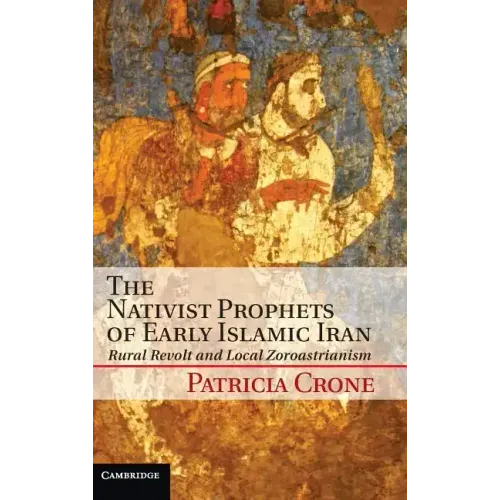 The Nativist Prophets of Early Islamic Iran: Rural Revolt and Local Zoroastrianism
