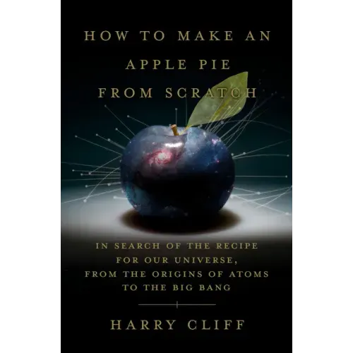 How to Make an Apple Pie from Scratch: In Search of the Recipe for Our Universe, from the Origins of Atoms to the Big Bang
