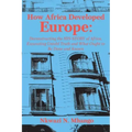 How Africa Developed Europe: Deconstructing the His-story of Africa, Excavating Untold Truth and What Ought to Be Done and Known