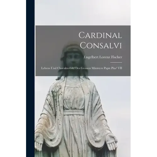 Cardinal Consalvi: Lebens und Charakterbild des Grossen Ministers Papst Pius' VII