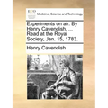 Experiments on Air. by Henry Cavendish, ... Read at the Royal Society, Jan. 15, 1783.