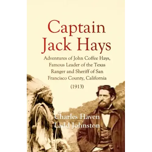 Captain Jack Hays: Adventures of John Coffee Hays, Famous Leader of the Texas Ranger and Sheriff of San Francisco County, California