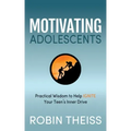 Motivating Adolescents: Practical Wisdom to Help Ignite Your Teen's Inner Drive