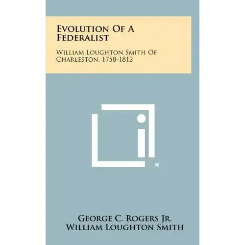 Evolution Of A Federalist: William Loughton Smith Of Charleston, 1758-1812