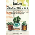 Indoor Succulent Care: A Beginner's Guide on How Succulent Plants Can Keep You Out of Trouble and Make You a Better Person
