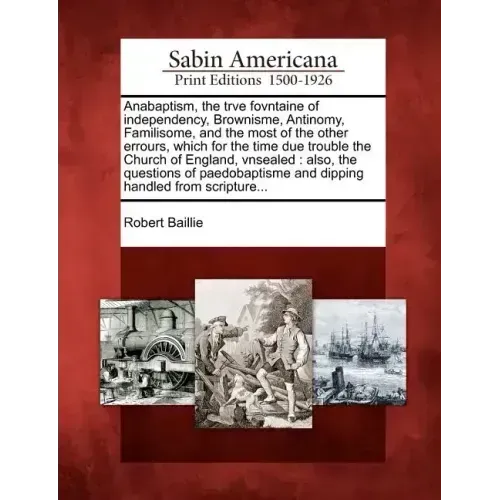 Anabaptism, the Trve Fovntaine of Independency, Brownisme, Antinomy, Familisome, and the Most of the Other Errours, Which for the Time Due Trouble the