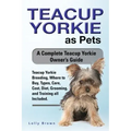 Teacup Yorkie as Pets: Teacup Yorkie Breeding, Where to Buy, Types, Care, Cost, Diet, Grooming, and Training all Included. A Complete Teacup