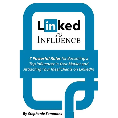 Linked to Influence: 7 Powerful Rules for Becoming a Top Influencer in Your Market and Attracting Your Ideal Clients on LinkedIn