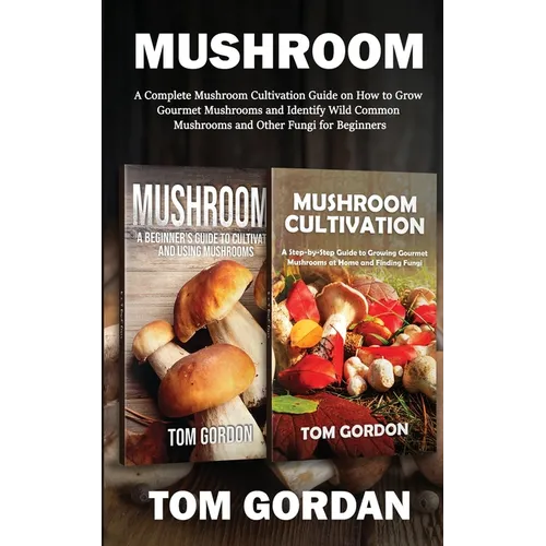 Mushroom: A Complete Mushroom Cultivation Guide on How to Grow Gourmet Mushrooms and Identify Wild Common Mushrooms and Other Fungi for Beginners
