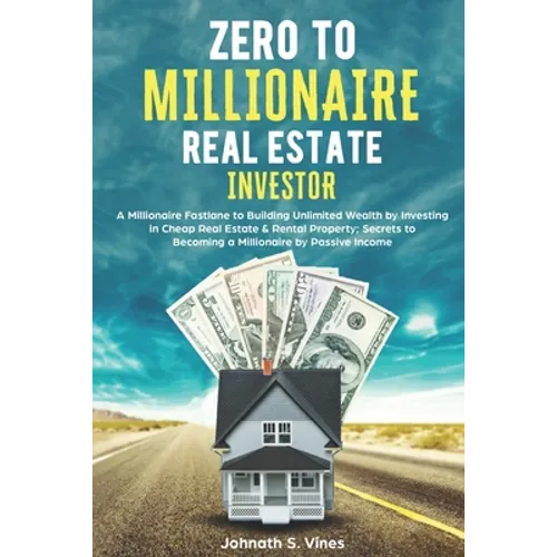 Zero to Millionaire Real Estate Investor: A Millionaire Fastlane to Building Unlimited Wealth by Investing in Cheap Real Estate & Rental Property; Sec