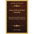 Game Trails In British Columbia: Big Game And Other Sport In The Wilds Of British Columbia