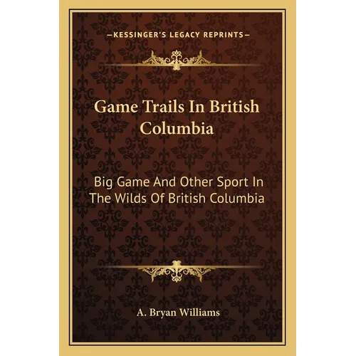 Game Trails In British Columbia: Big Game And Other Sport In The Wilds Of British Columbia