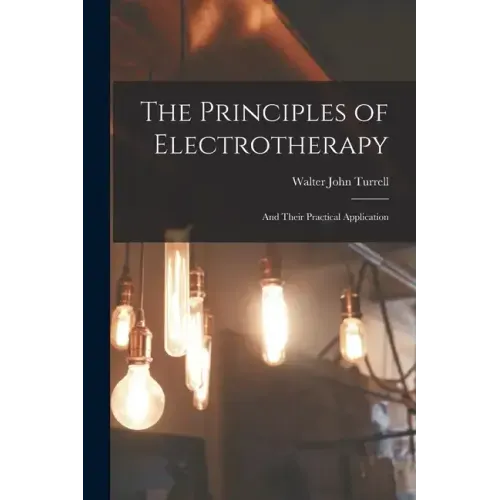 The Principles of Electrotherapy: And Their Practical Application