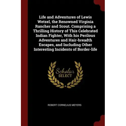 Life and Adventures of Lewis Wetzel, the Renowned Virginia Rancher and Scout. Comprising a Thrilling History of This Celebrated Indian Fighter, With h
