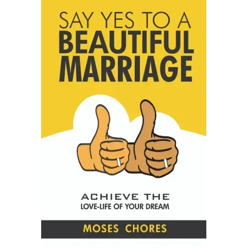 Say Yes To A Beautiful Marriage: Achieve The Love-Life Of Your Dream
