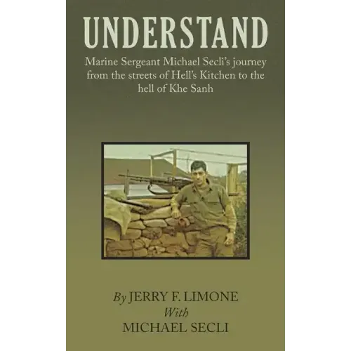 Understand: Marine Sergeant Michael Secli's Journey from the Streets of Hell's Kitchen to the Hell of Khe Sanh