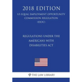 Regulations under the Americans with Disabilities Act (US Equal Employment Opportunity Commission Regulation) (EEOC) (2018 Edition)