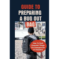Guide To Preparing A Bug Out Bag: How To Pack Essential Things For Emergencies Or Disasters: Ultimate Survival Kit With Bug Out Bag