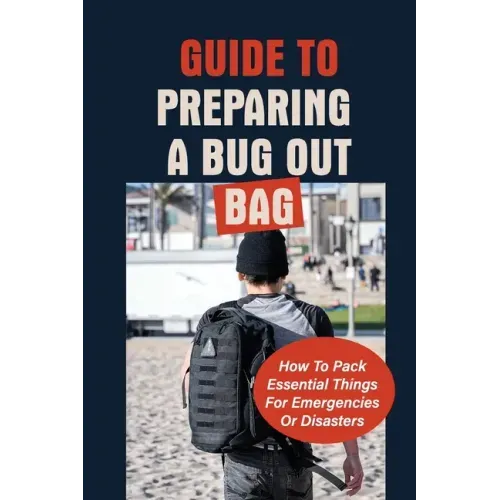 Guide To Preparing A Bug Out Bag: How To Pack Essential Things For Emergencies Or Disasters: Ultimate Survival Kit With Bug Out Bag