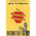 Intermittent Fasting Guide for Beginners: Your Ultimate 5+ Techniques for Healthy Detox, Weight loss with Fat Burn Secrets to reset Metabolism and Hea
