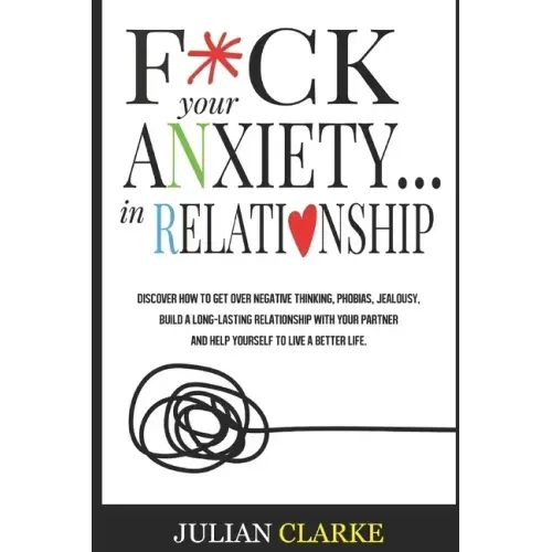 F*ck Your Anxiety... in Relationship: Discover How To Get Over Negative Thinking, Phobias, Jealousy, Build a Long-Lasting Relationship with your Partn