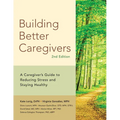 Building Better Caregivers: A Caregiver's Guide to Reducing Stress and Staying Healthy