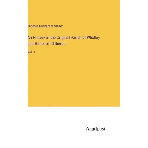 An History of the Original Parish of Whalley and Honor of Clitheroe: Vol. 1