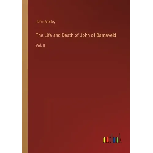 The Life and Death of John of Barneveld: Vol. II
