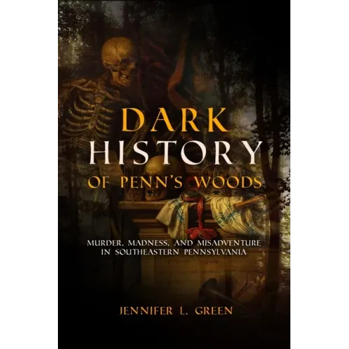 Dark History of Penn's Woods: Murder, Madness, and Misadventure in Southeastern Pennsylvania